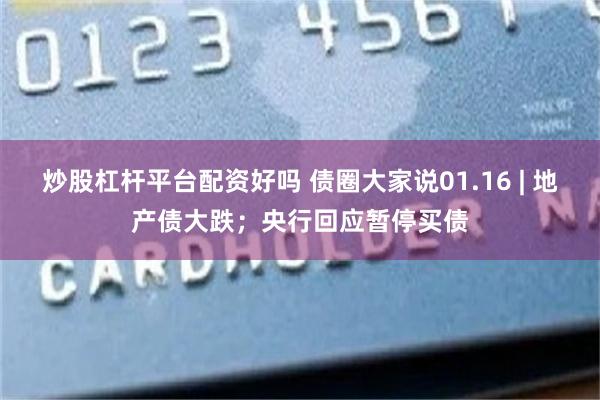 炒股杠杆平台配资好吗 债圈大家说01.16 | 地产债大跌；央行回应暂停买债
