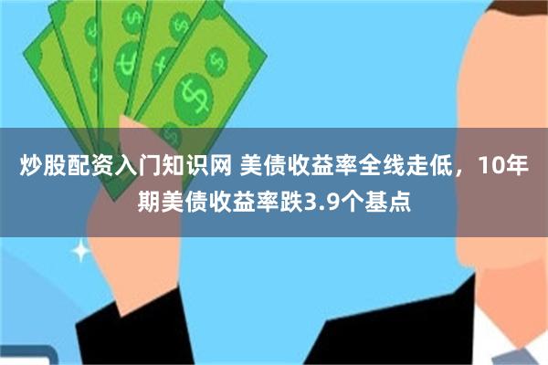 炒股配资入门知识网 美债收益率全线走低，10年期美债收益率跌3.9个基点
