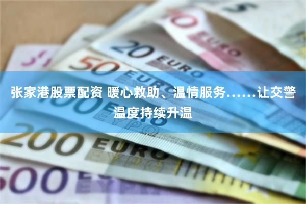张家港股票配资 暖心救助、温情服务……让交警温度持续升温