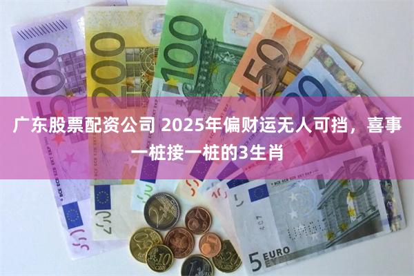 广东股票配资公司 2025年偏财运无人可挡，喜事一桩接一桩的3生肖