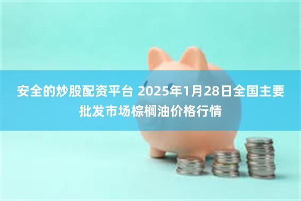 安全的炒股配资平台 2025年1月28日全国主要批发市场棕榈油价格行情