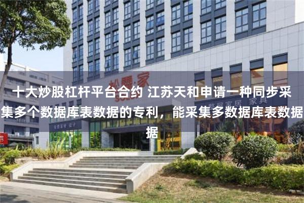 十大炒股杠杆平台合约 江苏天和申请一种同步采集多个数据库表数据的专利，能采集多数据库表数据