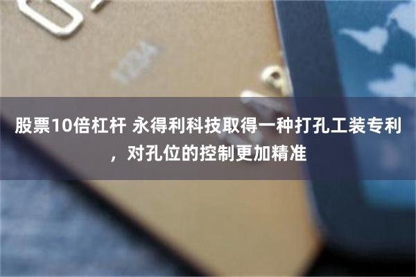 股票10倍杠杆 永得利科技取得一种打孔工装专利，对孔位的控制更加精准