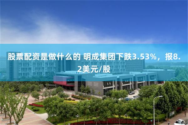 股票配资是做什么的 明成集团下跌3.53%，报8.2美元/股