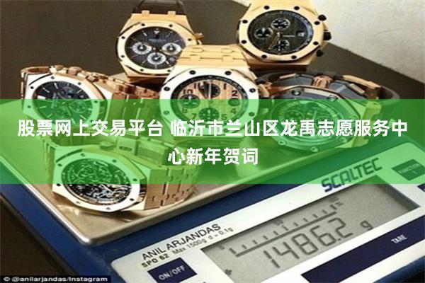 股票网上交易平台 临沂市兰山区龙禹志愿服务中心新年贺词