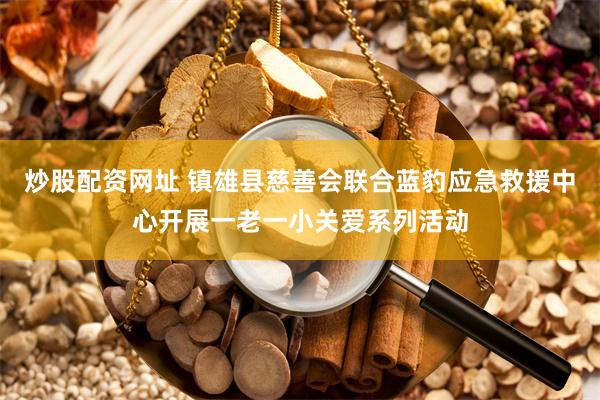 炒股配资网址 镇雄县慈善会联合蓝豹应急救援中心开展一老一小关爱系列活动