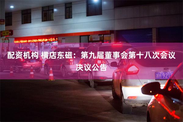 配资机构 横店东磁：第九届董事会第十八次会议决议公告