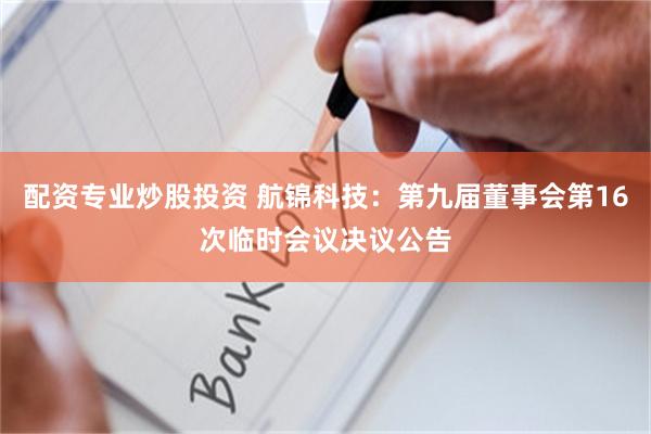 配资专业炒股投资 航锦科技：第九届董事会第16次临时会议决议公告