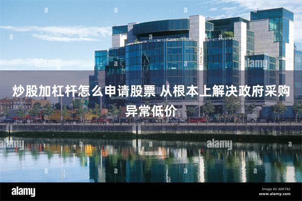 炒股加杠杆怎么申请股票 从根本上解决政府采购异常低价