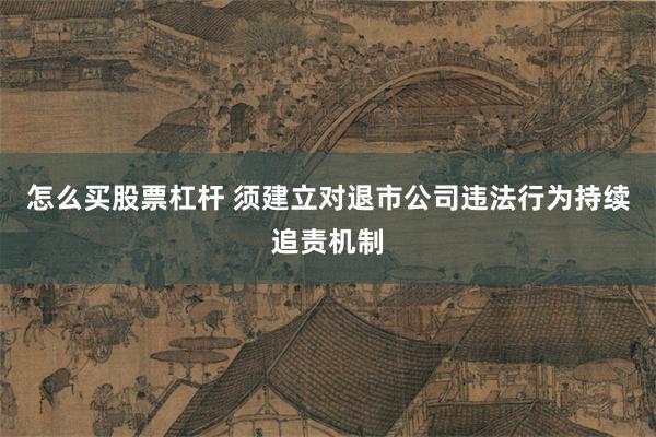 怎么买股票杠杆 须建立对退市公司违法行为持续追责机制