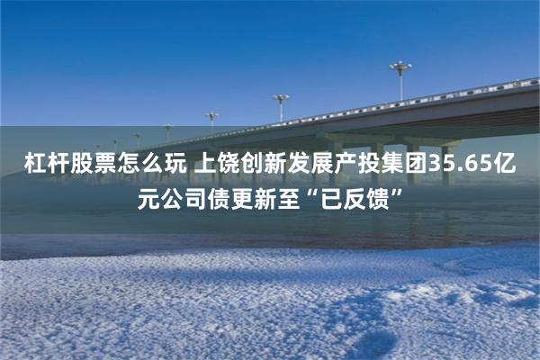 杠杆股票怎么玩 上饶创新发展产投集团35.65亿元公司债更新至“已反馈”