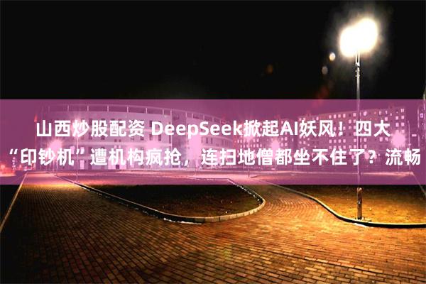 山西炒股配资 DeepSeek掀起AI妖风！四大“印钞机”遭机构疯抢，连扫地僧都坐不住了？流畅