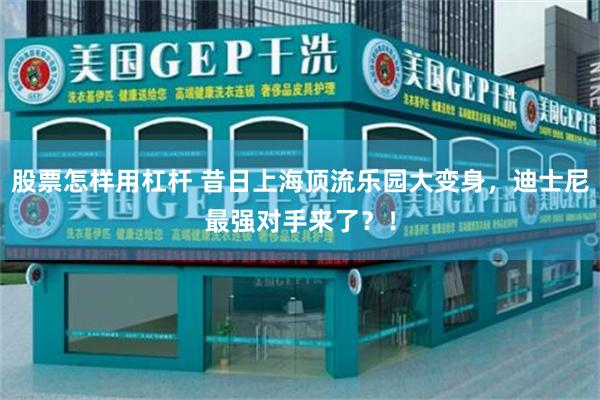 股票怎样用杠杆 昔日上海顶流乐园大变身，迪士尼最强对手来了？！