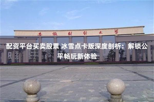 配资平台买卖股票 冰雪点卡版深度剖析：解锁公平畅玩新体验