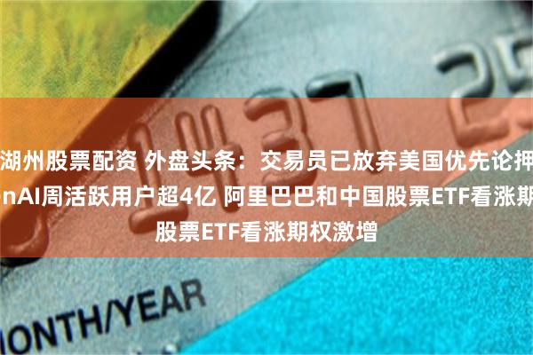湖州股票配资 外盘头条：交易员已放弃美国优先论押注 OpenAI周活跃用户超4亿 阿里巴巴和中国股票ETF看涨期权激增