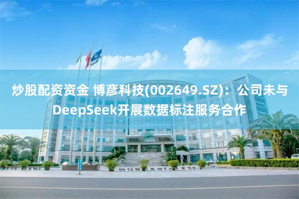 炒股配资资金 博彦科技(002649.SZ)：公司未与DeepSeek开展数据标注服务合作