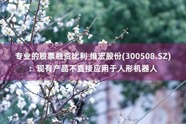 专业的股票融资比利 维宏股份(300508.SZ)：现有产品不直接应用于人形机器人