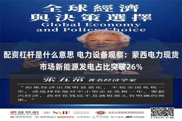 配资杠杆是什么意思 电力设备观察：蒙西电力现货市场新能源发电占比突破26%
