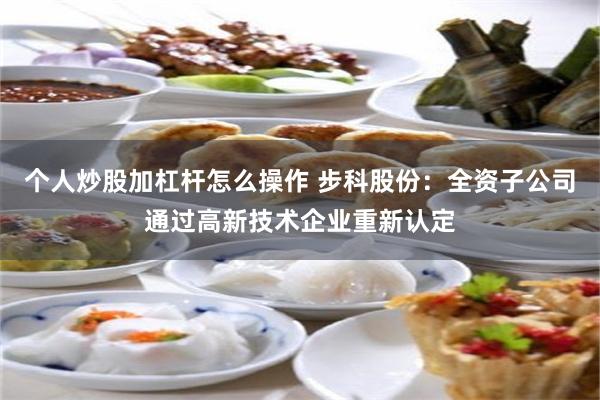 个人炒股加杠杆怎么操作 步科股份：全资子公司通过高新技术企业重新认定