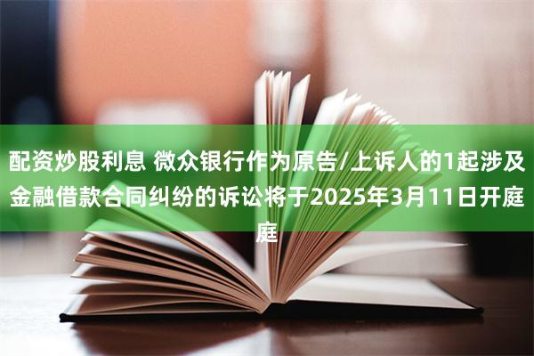 配资炒股利息 微众银行作为原告/上诉人的1起涉及金融借款合同纠纷的诉讼将于2025年3月11日开庭