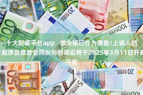 十大配资平台app   微众银行作为原告/上诉人的1起涉及借款合同纠纷的诉讼将于2025年3月11日开庭