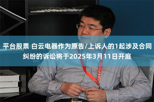 平台股票 白云电器作为原告/上诉人的1起涉及合同纠纷的诉讼将于2025年3月11日开庭