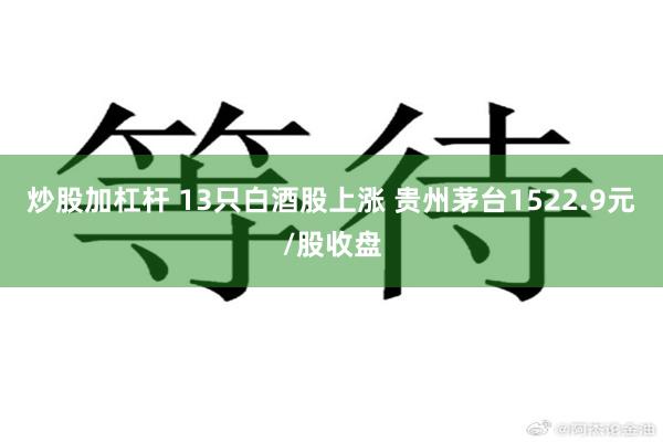 炒股加杠杆 13只白酒股上涨 贵州茅台1522.9元/股收盘