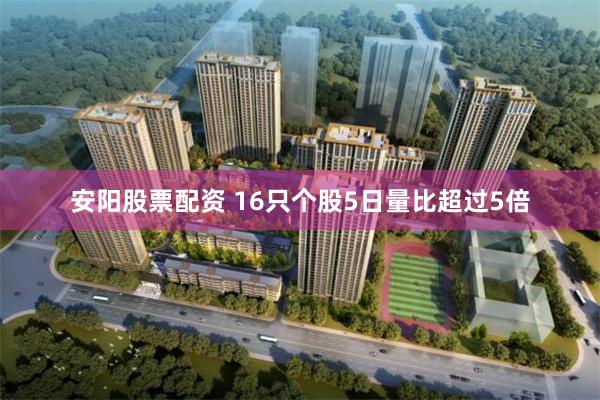 安阳股票配资 16只个股5日量比超过5倍