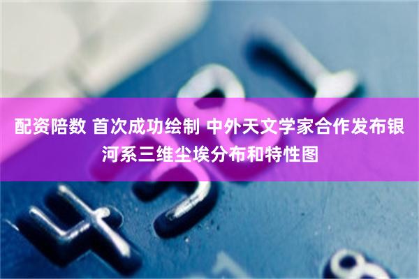 配资陪数 首次成功绘制 中外天文学家合作发布银河系三维尘埃分布和特性图