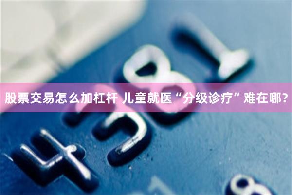 股票交易怎么加杠杆 儿童就医“分级诊疗”难在哪？