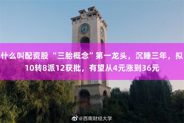 什么叫配资股 “三胎概念”第一龙头，沉睡三年，拟10转8派12获批，有望从4元涨到36元