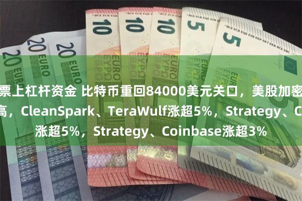 股票上杠杆资金 比特币重回84000美元关口，美股加密货币概念股全线走高，CleanSpark、TeraWulf涨超5%，Strategy、Coinbase涨超3%