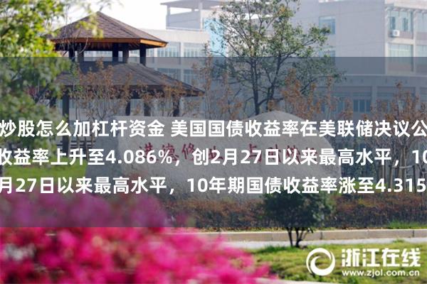 炒股怎么加杠杆资金 美国国债收益率在美联储决议公布前走高，2年期国债收益率上升至4.086%，创2月27日以来最高水平，10年期国债收益率涨至4.315%