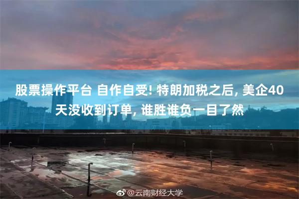 股票操作平台 自作自受! 特朗加税之后, 美企40天没收到订单, 谁胜谁负一目了然