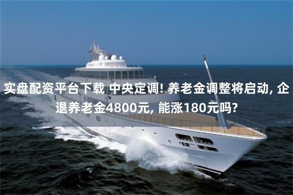 实盘配资平台下载 中央定调! 养老金调整将启动, 企退养老金4800元, 能涨180元吗?