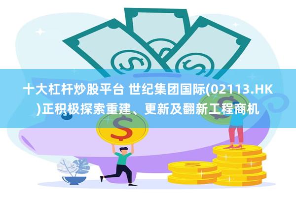 十大杠杆炒股平台 世纪集团国际(02113.HK)正积极探索重建、更新及翻新工程商机