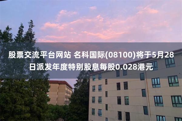 股票交流平台网站 名科国际(08100)将于5月28日派发年度特别股息每股0.028港元