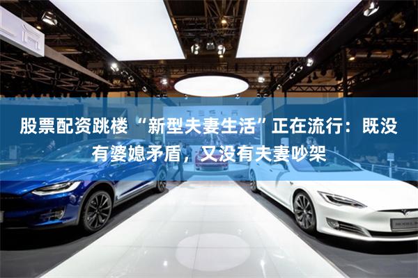 股票配资跳楼 “新型夫妻生活”正在流行：既没有婆媳矛盾，又没有夫妻吵架