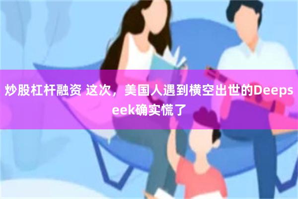炒股杠杆融资 这次，美国人遇到横空出世的Deepseek确实慌了