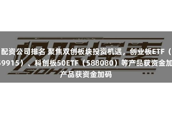 配资公司排名 聚焦双创板块投资机遇，创业板ETF（159915）、科创板50ETF（588080）等产品获资金加码