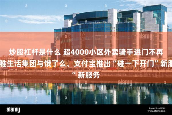炒股杠杆是什么 超4000小区外卖骑手进门不再难 雅生活集团与饿了么、支付宝推出“碰一下开门”新服务