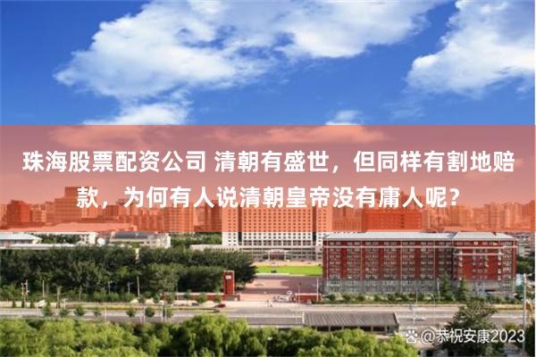 珠海股票配资公司 清朝有盛世，但同样有割地赔款，为何有人说清朝皇帝没有庸人呢？