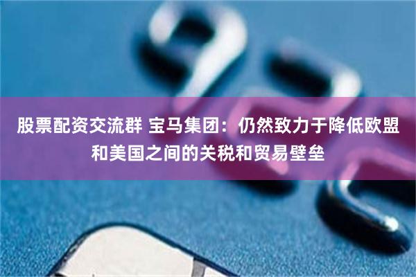 股票配资交流群 宝马集团：仍然致力于降低欧盟和美国之间的关税和贸易壁垒