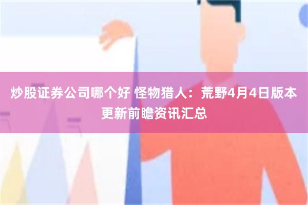 炒股证券公司哪个好 怪物猎人：荒野4月4日版本更新前瞻资讯汇总