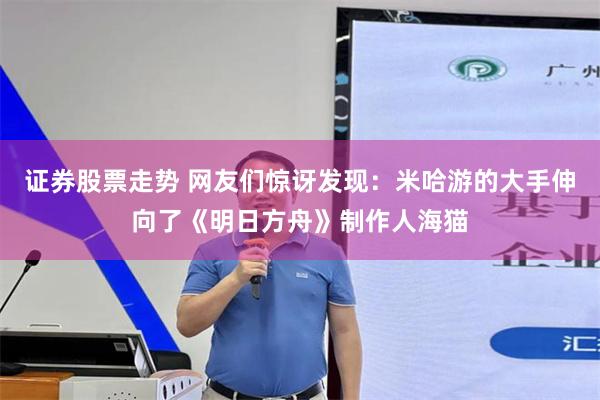 证券股票走势 网友们惊讶发现：米哈游的大手伸向了《明日方舟》制作人海猫