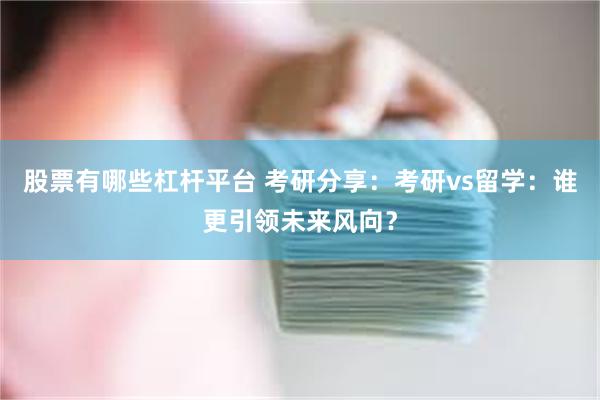 股票有哪些杠杆平台 考研分享：考研vs留学：谁更引领未来风向？