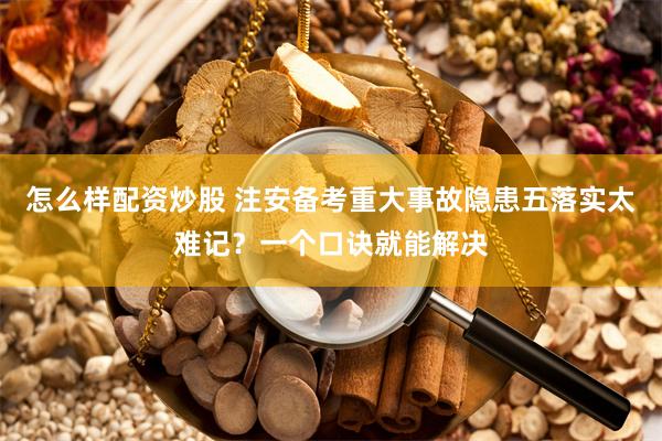 怎么样配资炒股 注安备考重大事故隐患五落实太难记？一个口诀就能解决