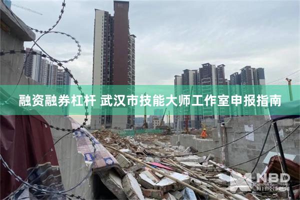 融资融券杠杆 武汉市技能大师工作室申报指南