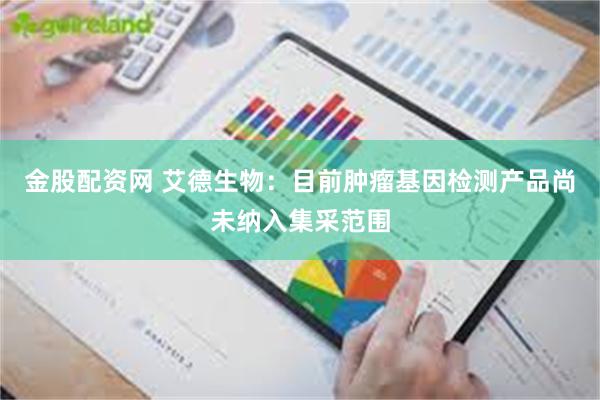 金股配资网 艾德生物：目前肿瘤基因检测产品尚未纳入集采范围