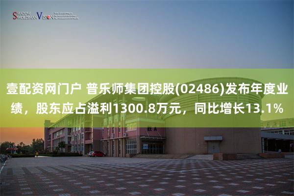 壹配资网门户 普乐师集团控股(02486)发布年度业绩，股东应占溢利1300.8万元，同比增长13.1%